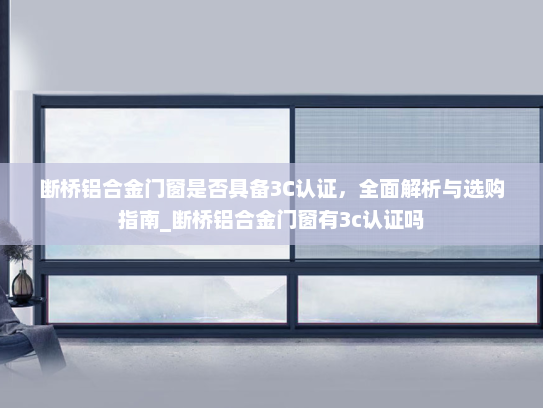 断桥铝合金门窗是否具备3C认证，全面解析与选购指南_断桥铝合金门窗有3c认证吗