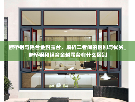 断桥铝与铝合金封露台，解析二者间的区别与优劣_断桥铝和铝合金封露台有什么区别
