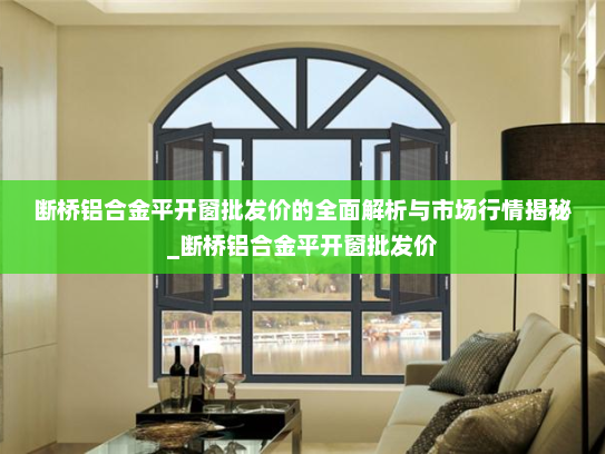 断桥铝合金平开窗批发价的全面解析与市场行情揭秘_断桥铝合金平开窗批发价