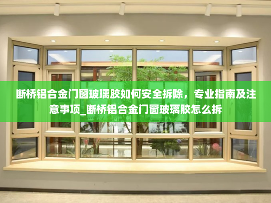 断桥铝合金门窗玻璃胶如何安全拆除，专业指南及注意事项_断桥铝合金门窗玻璃胶怎么拆