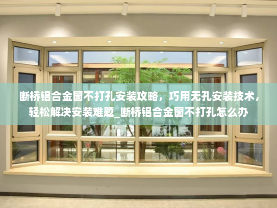 断桥铝合金窗不打孔安装攻略，巧用无孔安装技术，轻松解决安装难题_断桥铝合金窗不打孔怎么办