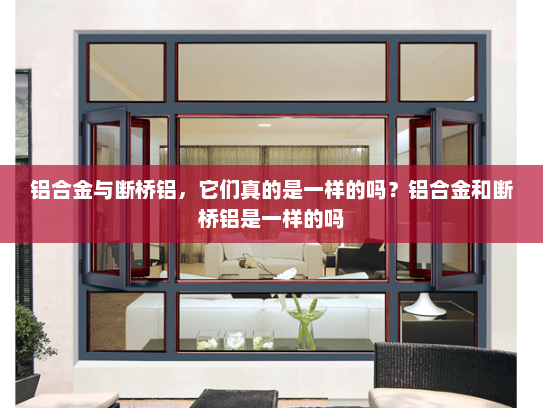 铝合金与断桥铝，它们真的是一样的吗？铝合金和断桥铝是一样的吗