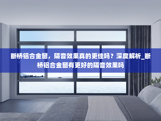 断桥铝合金窗，隔音效果真的更佳吗？深度解析_断桥铝合金窗有更好的隔音效果吗