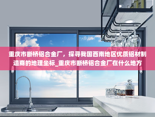 重庆市断桥铝合金厂，探寻我国西南地区优质铝材制造商的地理坐标_重庆市断桥铝合金厂在什么地方