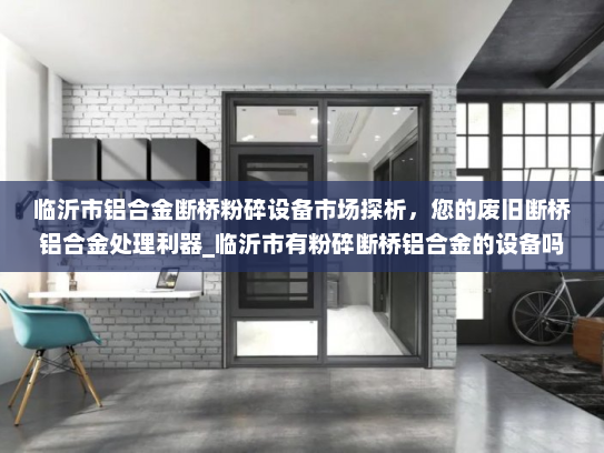 临沂市铝合金断桥粉碎设备市场探析，您的废旧断桥铝合金处理利器_临沂市有粉碎断桥铝合金的设备吗