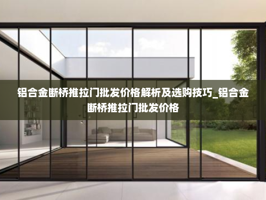铝合金断桥推拉门批发价格解析及选购技巧_铝合金断桥推拉门批发价格