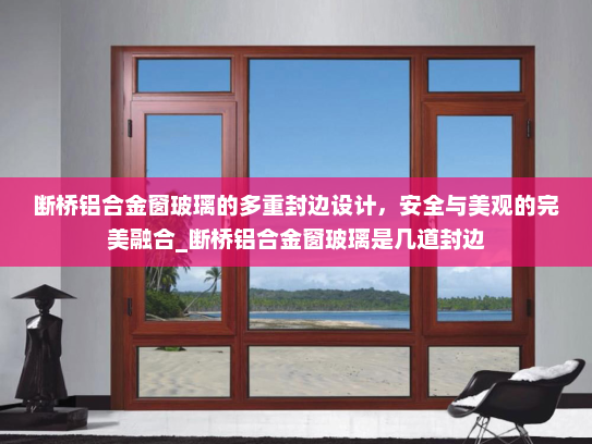 断桥铝合金窗玻璃的多重封边设计，安全与美观的完美融合_断桥铝合金窗玻璃是几道封边