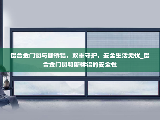 铝合金门窗与断桥铝，双重守护，安全生活无忧_铝合金门窗和断桥铝的安全性