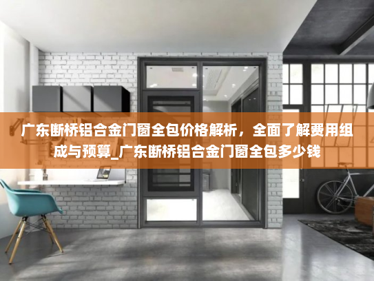 广东断桥铝合金门窗全包价格解析，全面了解费用组成与预算_广东断桥铝合金门窗全包多少钱