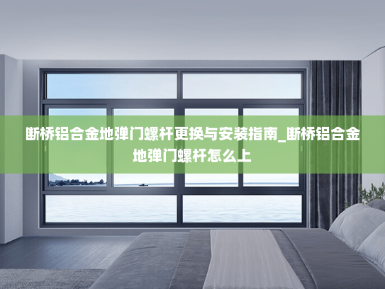 断桥铝合金地弹门螺杆更换与安装指南_断桥铝合金地弹门螺杆怎么上