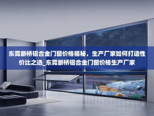 东莞断桥铝合金门窗价格揭秘，生产厂家如何打造性价比之选_东莞断桥铝合金门窗价格生产厂家