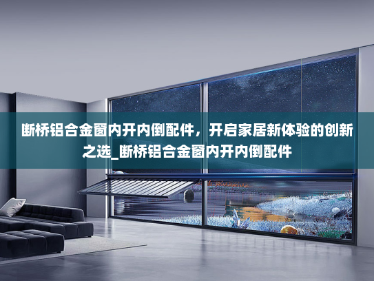 断桥铝合金窗内开内倒配件，开启家居新体验的创新之选_断桥铝合金窗内开内倒配件
