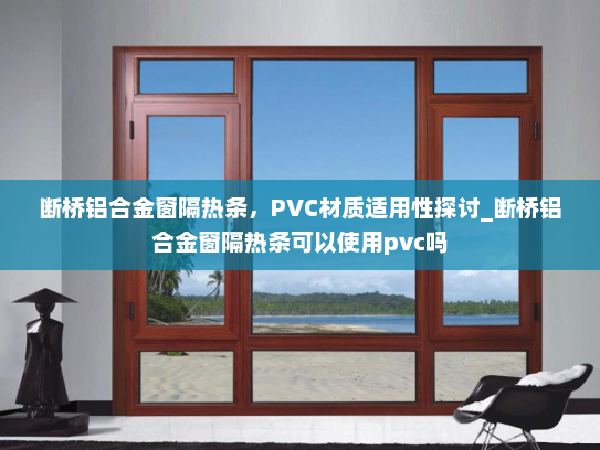 断桥铝合金窗隔热条，PVC材质适用性探讨_断桥铝合金窗隔热条可以使用pvc吗
