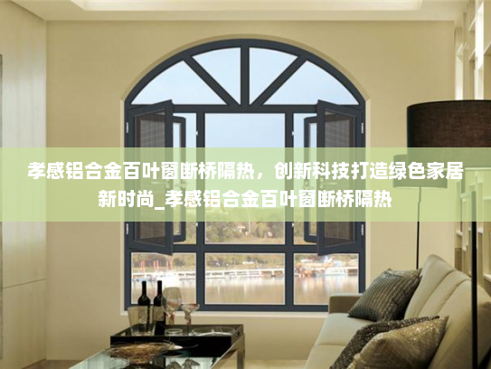 孝感铝合金百叶窗断桥隔热，创新科技打造绿色家居新时尚_孝感铝合金百叶窗断桥隔热
