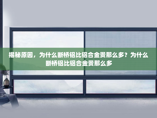 揭秘原因，为什么断桥铝比铝合金贵那么多？为什么断桥铝比铝合金贵那么多