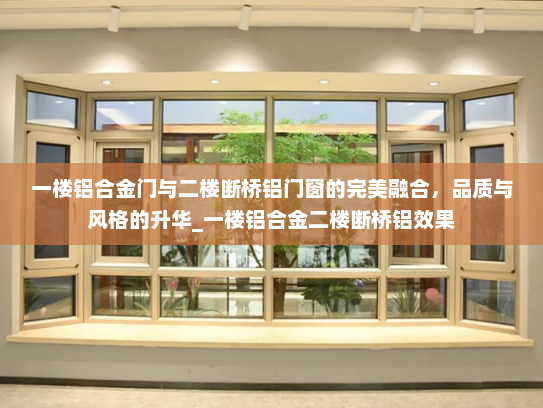 一楼铝合金门与二楼断桥铝门窗的完美融合，品质与风格的升华_一楼铝合金二楼断桥铝效果