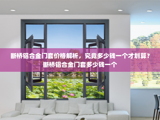 断桥铝合金门套价格解析，究竟多少钱一个才划算？断桥铝合金门套多少钱一个