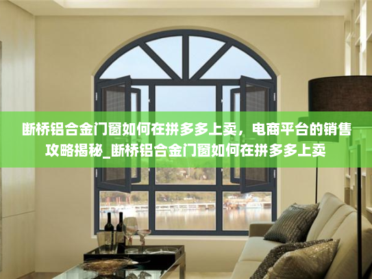 断桥铝合金门窗如何在拼多多上卖，电商平台的销售攻略揭秘_断桥铝合金门窗如何在拼多多上卖