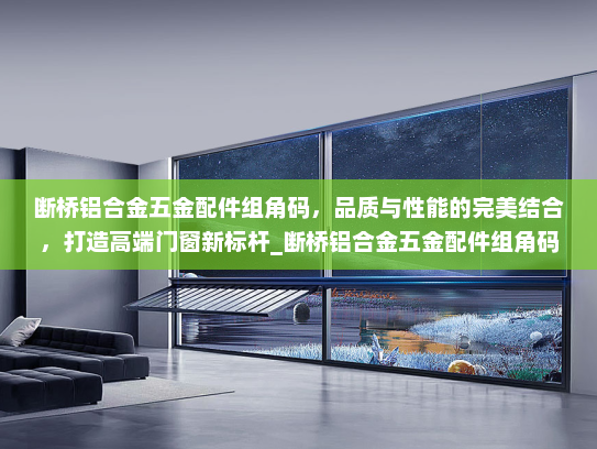 断桥铝合金五金配件组角码，品质与性能的完美结合，打造高端门窗新标杆_断桥铝合金五金配件组角码