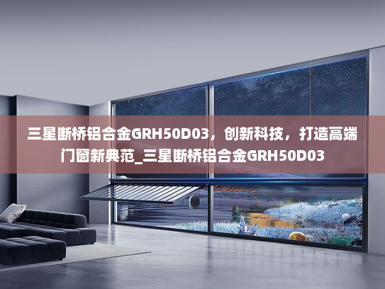 三星断桥铝合金GRH50D03，创新科技，打造高端门窗新典范_三星断桥铝合金GRH50D03