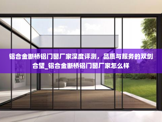 铝合金断桥铝门窗厂家深度评测，品质与服务的双剑合璧_铝合金断桥铝门窗厂家怎么样