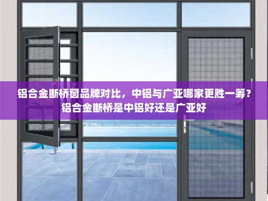 铝合金断桥窗品牌对比，中铝与广亚哪家更胜一筹？铝合金断桥是中铝好还是广亚好