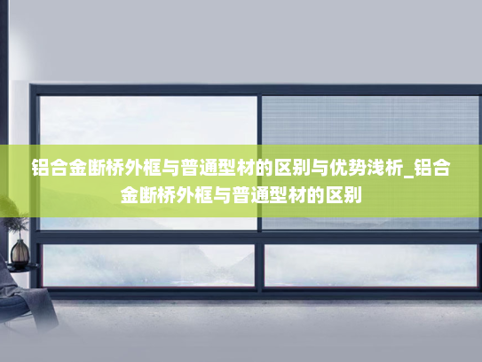 铝合金断桥外框与普通型材的区别与优势浅析_铝合金断桥外框与普通型材的区别