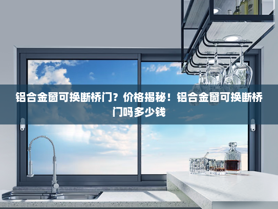 铝合金窗可换断桥门？价格揭秘！铝合金窗可换断桥门吗多少钱