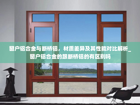 窗户铝合金与断桥铝，材质差异及其性能对比解析_窗户铝合金的跟断桥铝的有区别吗