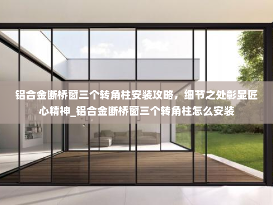 铝合金断桥窗三个转角柱安装攻略，细节之处彰显匠心精神_铝合金断桥窗三个转角柱怎么安装