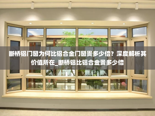 断桥铝门窗为何比铝合金门窗贵多少倍？深度解析其价值所在_断桥铝比铝合金贵多少倍