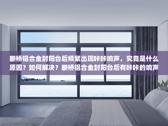 断桥铝合金封阳台后频繁出现咔咔响声，究竟是什么原因？如何解决？断桥铝合金封阳台后有咔咔的响声