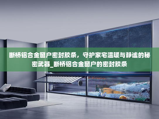 断桥铝合金窗户密封胶条，守护家宅温暖与静谧的秘密武器_断桥铝合金窗户的密封胶条