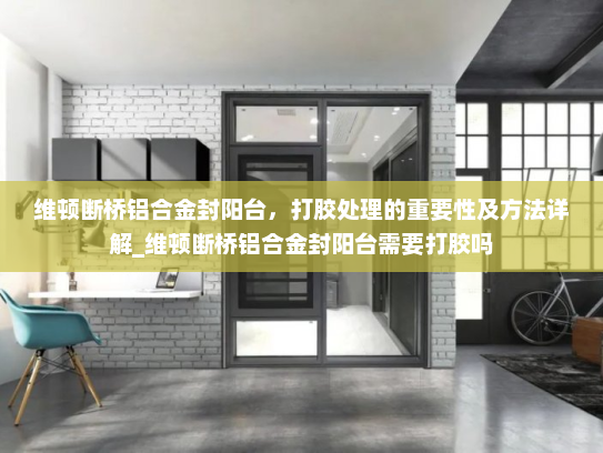 维顿断桥铝合金封阳台，打胶处理的重要性及方法详解_维顿断桥铝合金封阳台需要打胶吗