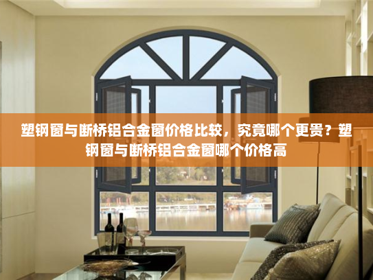 塑钢窗与断桥铝合金窗价格比较，究竟哪个更贵？塑钢窗与断桥铝合金窗哪个价格高
