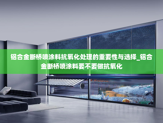 铝合金断桥喷涂料抗氧化处理的重要性与选择_铝合金断桥喷涂料要不要做抗氧化