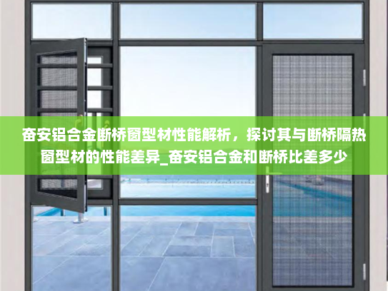 奋安铝合金断桥窗型材性能解析，探讨其与断桥隔热窗型材的性能差异_奋安铝合金和断桥比差多少