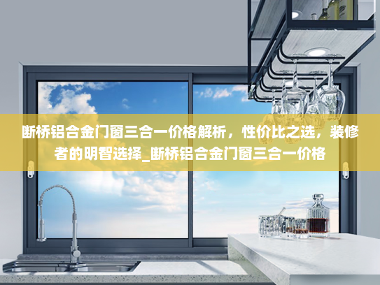 断桥铝合金门窗三合一价格解析，性价比之选，装修者的明智选择_断桥铝合金门窗三合一价格