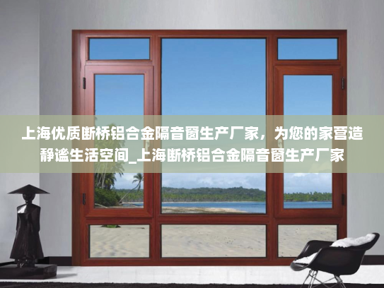 上海优质断桥铝合金隔音窗生产厂家，为您的家营造静谧生活空间_上海断桥铝合金隔音窗生产厂家