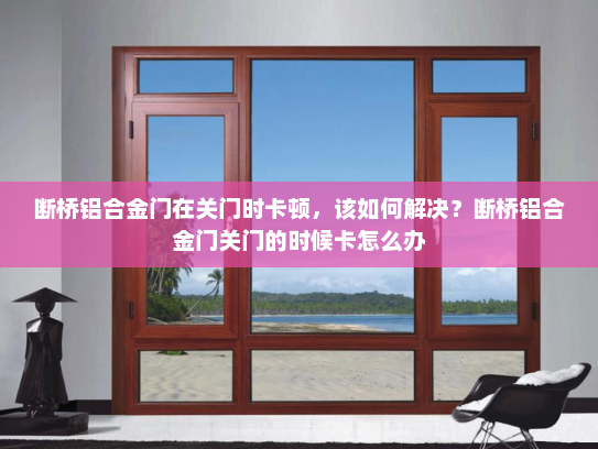 断桥铝合金门在关门时卡顿，该如何解决？断桥铝合金门关门的时候卡怎么办