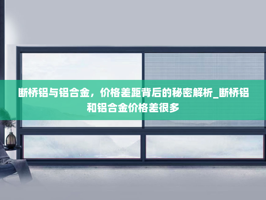 断桥铝与铝合金，价格差距背后的秘密解析_断桥铝和铝合金价格差很多
