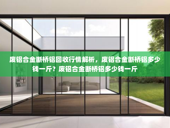 废铝合金断桥铝回收行情解析，废铝合金断桥铝多少钱一斤？废铝合金断桥铝多少钱一斤
