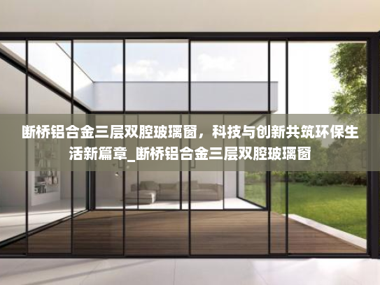 断桥铝合金三层双腔玻璃窗，科技与创新共筑环保生活新篇章_断桥铝合金三层双腔玻璃窗