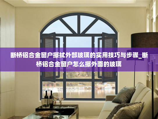 断桥铝合金窗户擦拭外部玻璃的实用技巧与步骤_断桥铝合金窗户怎么擦外面的玻璃