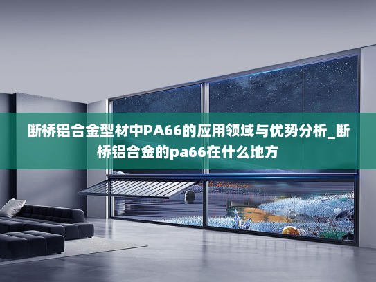 断桥铝合金型材中PA66的应用领域与优势分析_断桥铝合金的pa66在什么地方