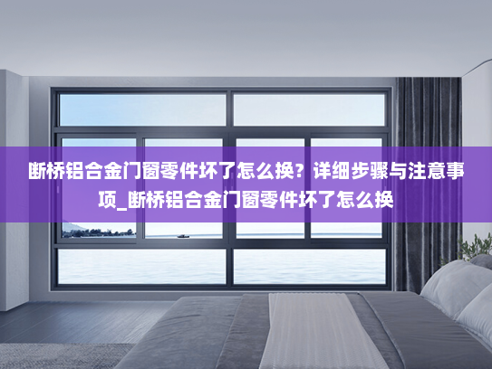 断桥铝合金门窗零件坏了怎么换？详细步骤与注意事项_断桥铝合金门窗零件坏了怎么换