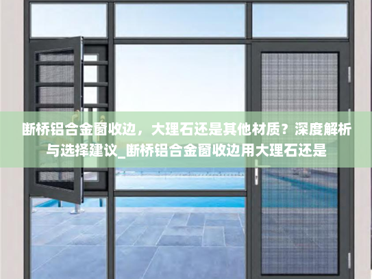 断桥铝合金窗收边，大理石还是其他材质？深度解析与选择建议_断桥铝合金窗收边用大理石还是