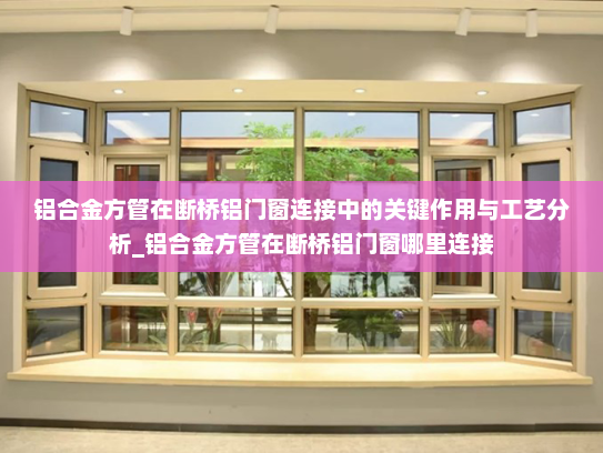 铝合金方管在断桥铝门窗连接中的关键作用与工艺分析_铝合金方管在断桥铝门窗哪里连接