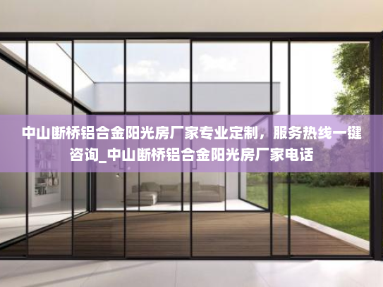 中山断桥铝合金阳光房厂家专业定制，服务热线一键咨询_中山断桥铝合金阳光房厂家电话