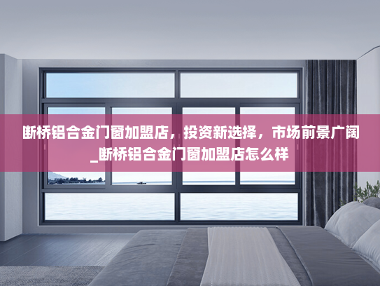 断桥铝合金门窗加盟店，投资新选择，市场前景广阔_断桥铝合金门窗加盟店怎么样